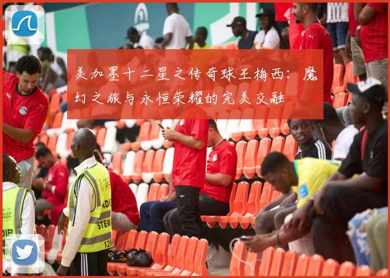 美加墨十二星之传奇球王梅西：魔幻之旅与永恒荣耀的完美交融