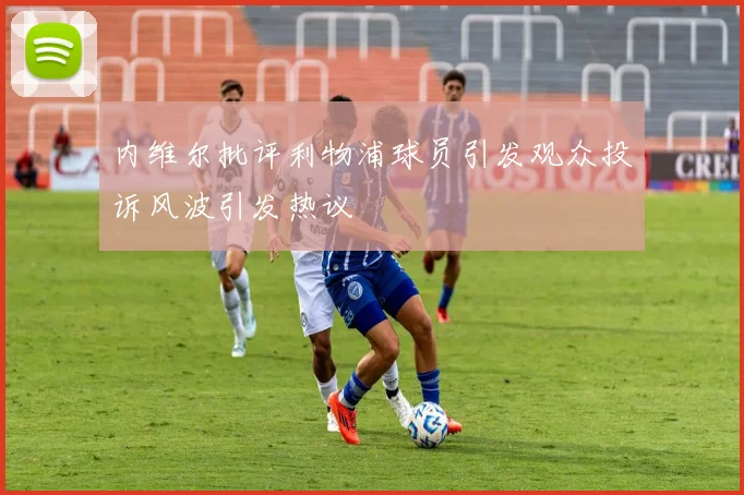 内维尔批评利物浦球员引发观众投诉风波引发热议