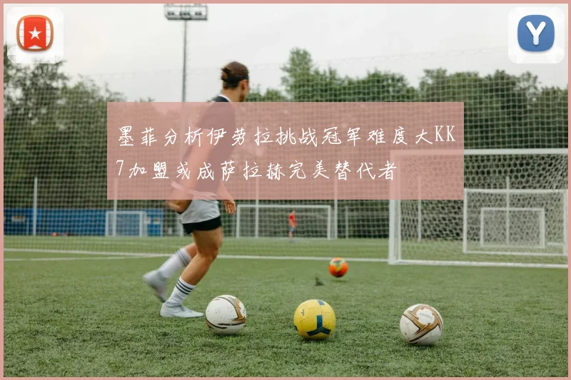 墨菲分析伊劳拉挑战冠军难度大KK7加盟或成萨拉赫完美替代者