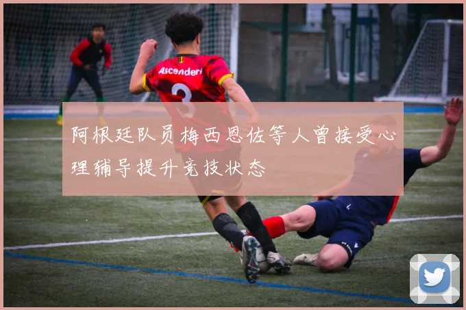 阿根廷队员梅西恩佐等人曾接受心理辅导提升竞技状态