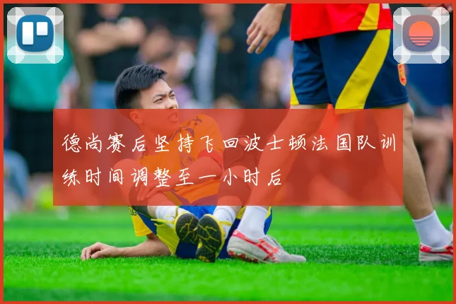 德尚赛后坚持飞回波士顿法国队训练时间调整至一小时后