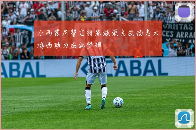 小西蒙尼誓言将家族荣光发扬光大梅西助力成就梦想