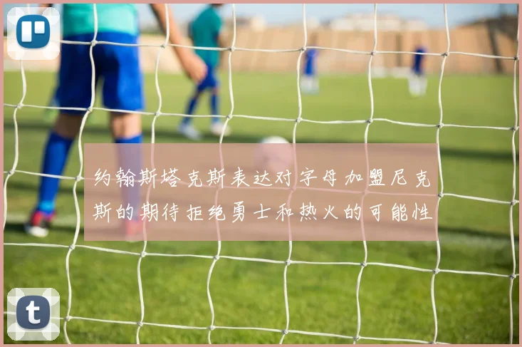 约翰斯塔克斯表达对字母加盟尼克斯的期待拒绝勇士和热火的可能性