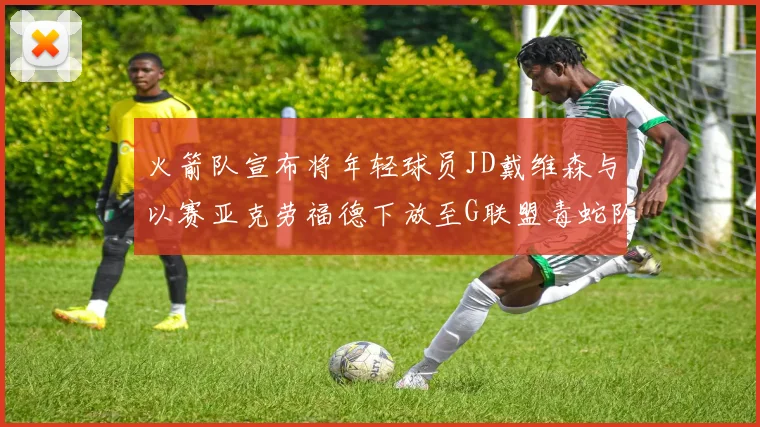 火箭队宣布将年轻球员JD戴维森与以赛亚克劳福德下放至G联盟毒蛇队进行锻炼