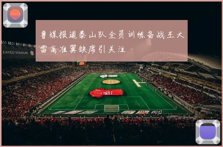 鲁媒报道泰山队全员训练备战王大雷高准翼缺席引关注