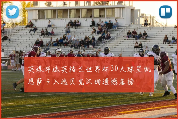 英媒评选英格兰世界杯30大球星凯恩萨卡入选贝克汉姆遗憾落榜