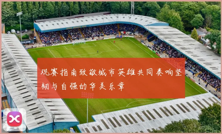 观赛指南致敬城市英雄共同奏响坚韧与自强的华美乐章