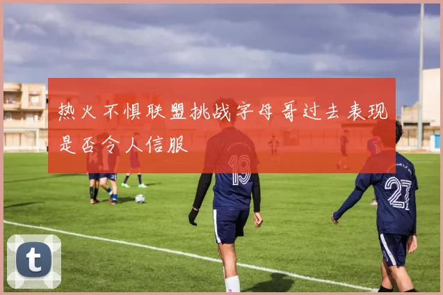 热火不惧联盟挑战字母哥过去表现是否令人信服