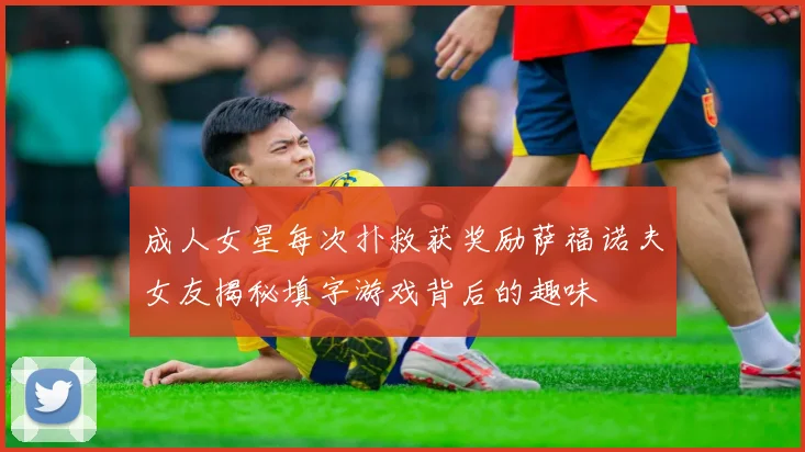 成人女星每次扑救获奖励萨福诺夫女友揭秘填字游戏背后的趣味