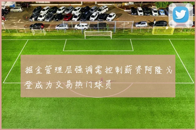 掘金管理层强调需控制薪资阿隆戈登成为交易热门球员