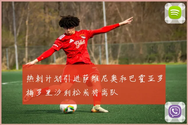 热刺计划引进萨维尼奥和巴霍亚罗梅罗里沙利松或将离队