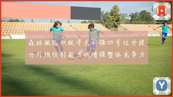 森林狼队积极寻求补强四号位并提升外线投射能力以增强整体竞争力