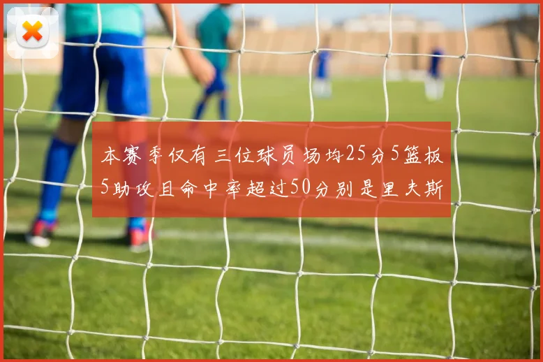 本赛季仅有三位球员场均25分5篮板5助攻且命中率超过50分别是里夫斯约基奇和字母哥