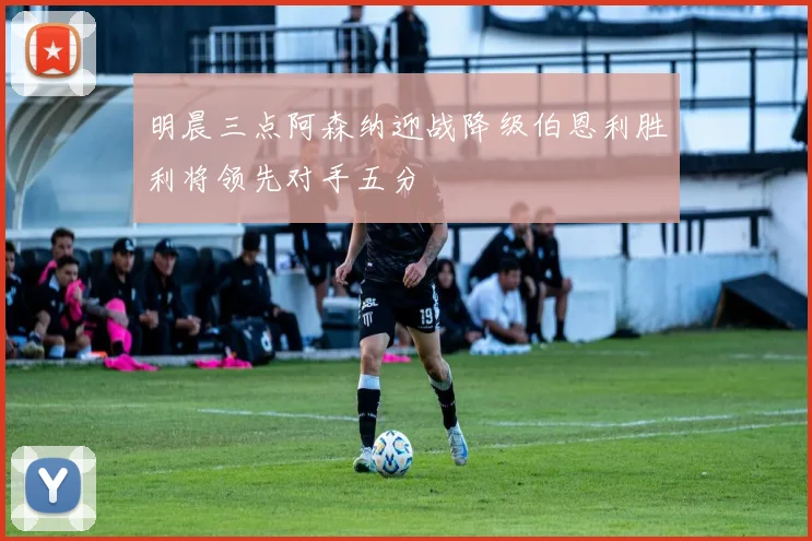明晨三点阿森纳迎战降级伯恩利胜利将领先对手五分