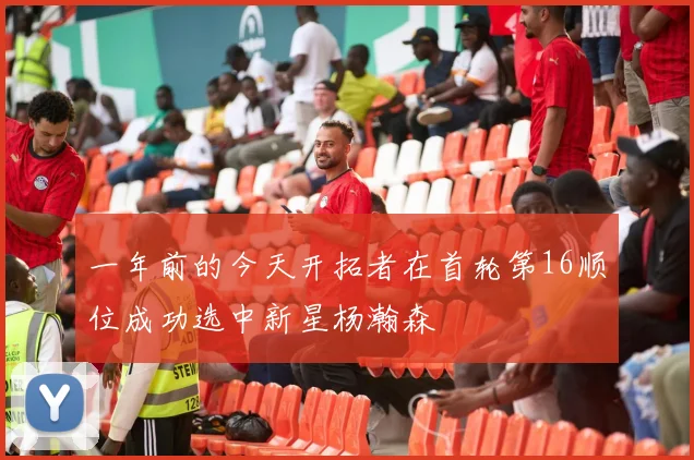 一年前的今天开拓者在首轮第16顺位成功选中新星杨瀚森