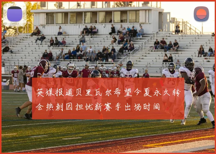 英媒报道贝里瓦尔希望今夏永久转会热刺因担忧新赛季出场时间