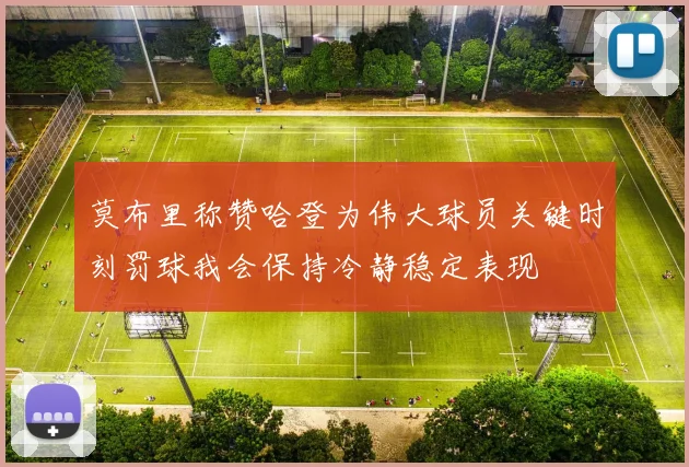 莫布里称赞哈登为伟大球员关键时刻罚球我会保持冷静稳定表现