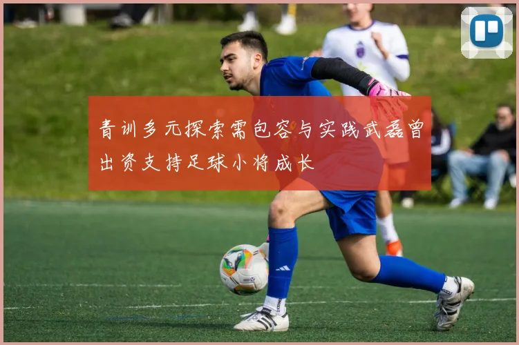 青训多元探索需包容与实践武磊曾出资支持足球小将成长