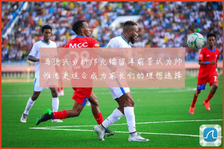 马德兴分析邝兆镭留洋前景认为帅惟浩更适合成为家长们的理想选择