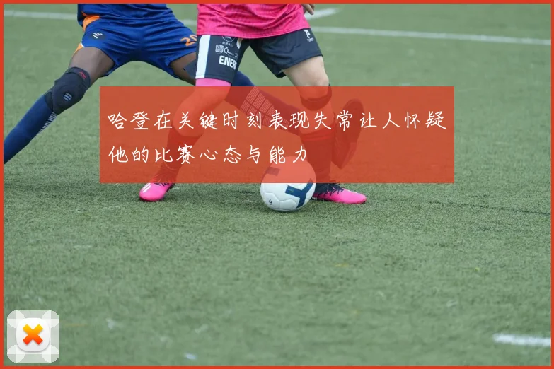 哈登在关键时刻表现失常让人怀疑他的比赛心态与能力