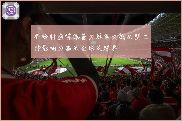 乔哈特盛赞佩普为冠军收割机型主帅影响力遍及全球足球界