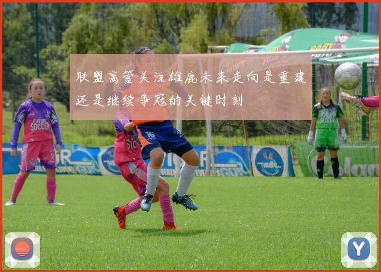 联盟高管关注雄鹿未来走向是重建还是继续争冠的关键时刻