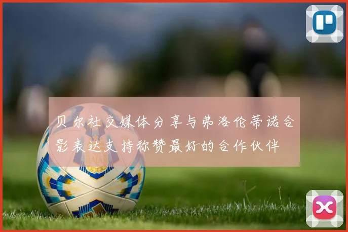 贝尔社交媒体分享与弗洛伦蒂诺合影表达支持称赞最好的合作伙伴