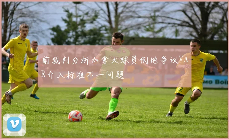 前裁判分析加拿大球员倒地争议VAR介入标准不一问题