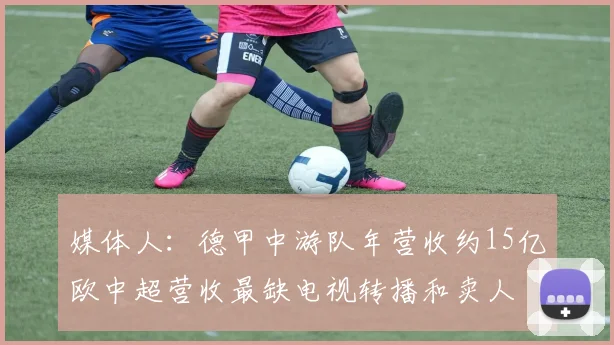媒体人：德甲中游队年营收约15亿欧中超营收最缺电视转播和卖人
