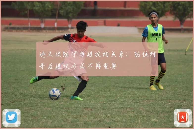迪文谈防守与进攻的关系：防住对手后进攻方式不再重要