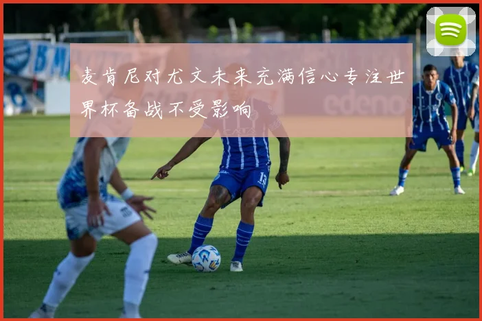 麦肯尼对尤文未来充满信心专注世界杯备战不受影响
